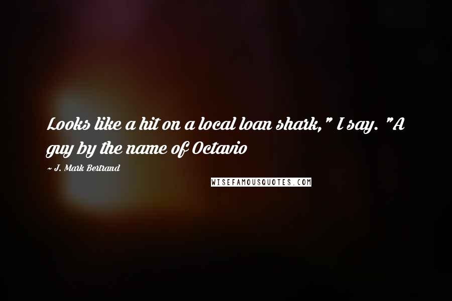 J. Mark Bertrand Quotes: Looks like a hit on a local loan shark," I say. "A guy by the name of Octavio