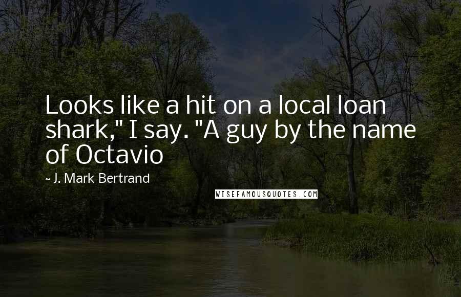 J. Mark Bertrand Quotes: Looks like a hit on a local loan shark," I say. "A guy by the name of Octavio