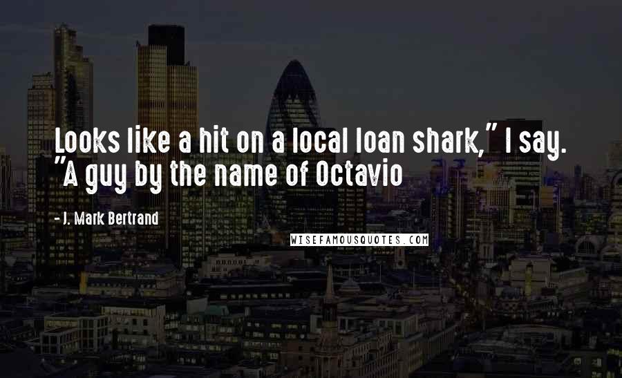 J. Mark Bertrand Quotes: Looks like a hit on a local loan shark," I say. "A guy by the name of Octavio