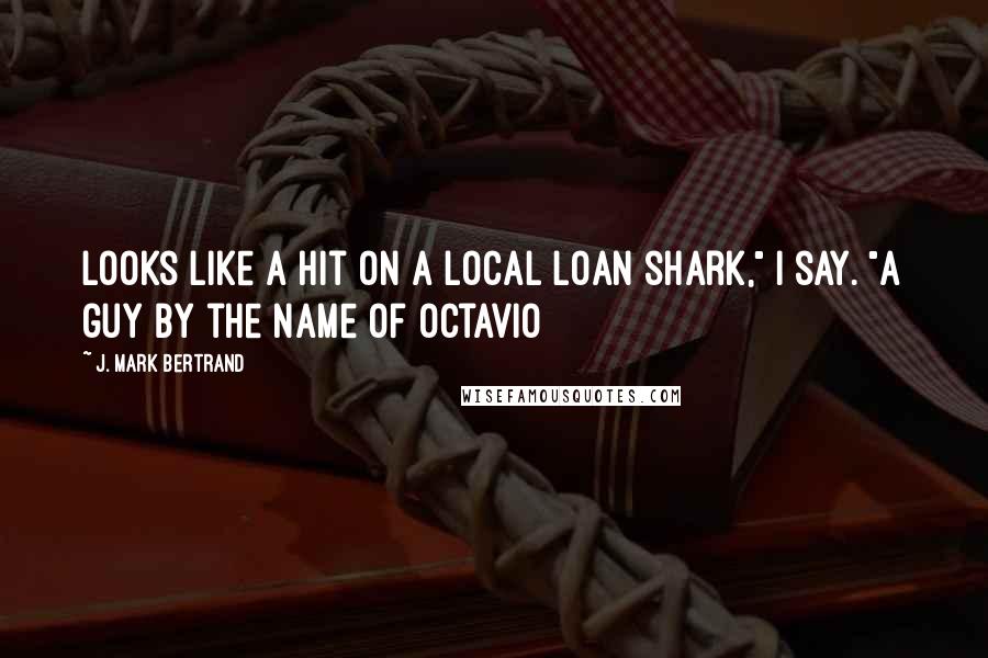 J. Mark Bertrand Quotes: Looks like a hit on a local loan shark," I say. "A guy by the name of Octavio