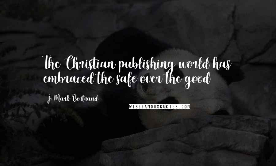 J. Mark Bertrand Quotes: The Christian publishing world has embraced the safe over the good