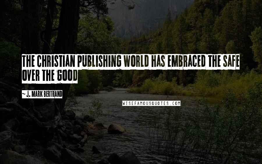 J. Mark Bertrand Quotes: The Christian publishing world has embraced the safe over the good