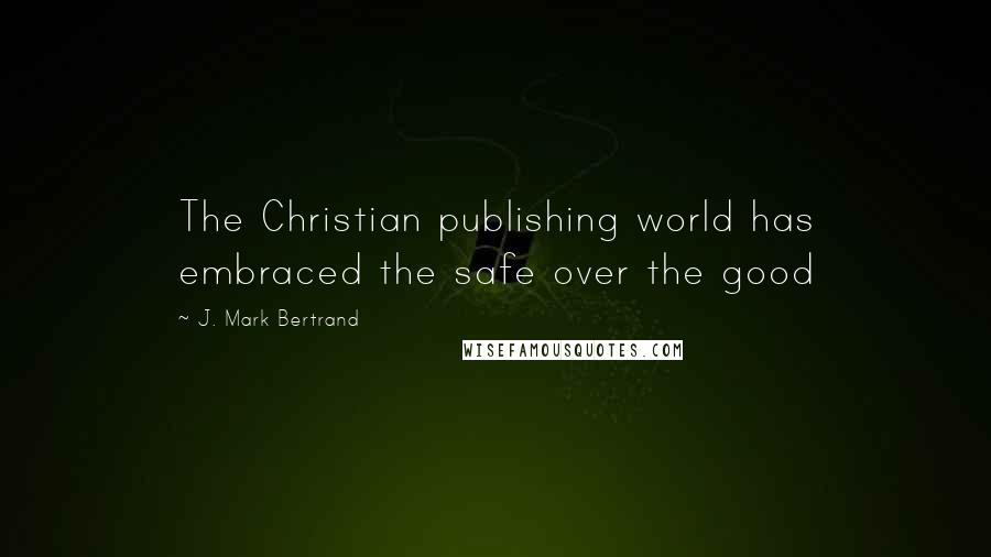 J. Mark Bertrand Quotes: The Christian publishing world has embraced the safe over the good