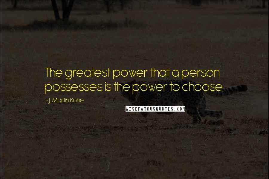 J. Martin Kohe Quotes: The greatest power that a person possesses is the power to choose.