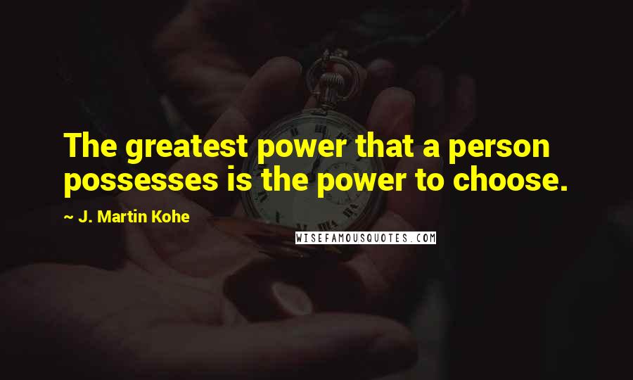 J. Martin Kohe Quotes: The greatest power that a person possesses is the power to choose.