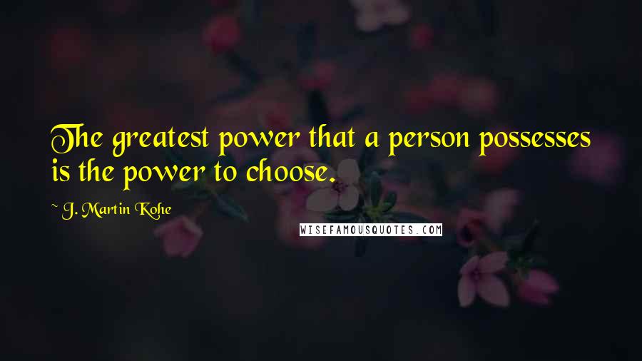 J. Martin Kohe Quotes: The greatest power that a person possesses is the power to choose.