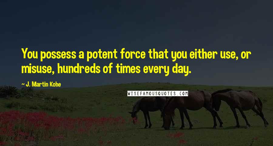 J. Martin Kohe Quotes: You possess a potent force that you either use, or misuse, hundreds of times every day.