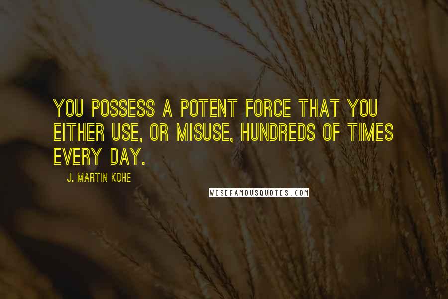 J. Martin Kohe Quotes: You possess a potent force that you either use, or misuse, hundreds of times every day.