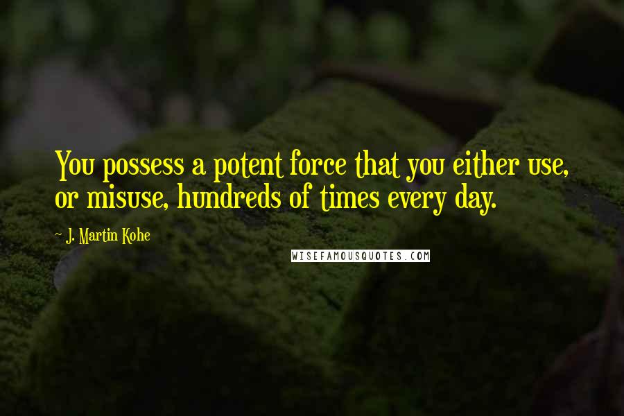 J. Martin Kohe Quotes: You possess a potent force that you either use, or misuse, hundreds of times every day.