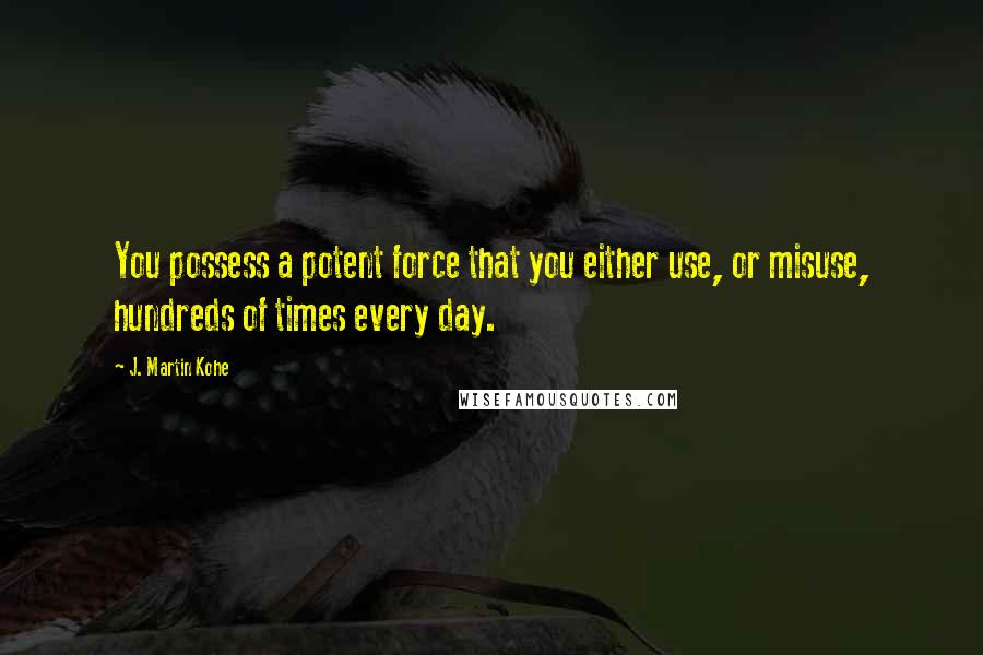 J. Martin Kohe Quotes: You possess a potent force that you either use, or misuse, hundreds of times every day.