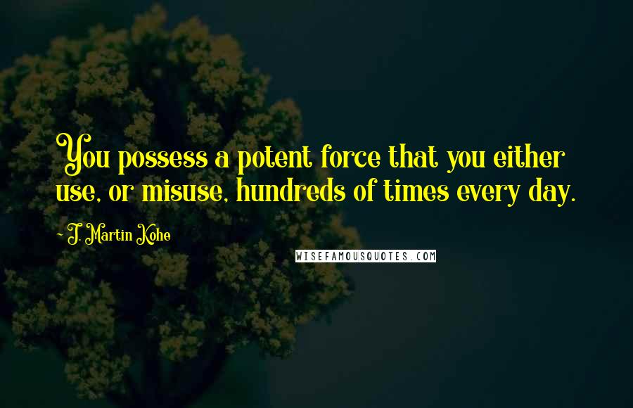 J. Martin Kohe Quotes: You possess a potent force that you either use, or misuse, hundreds of times every day.