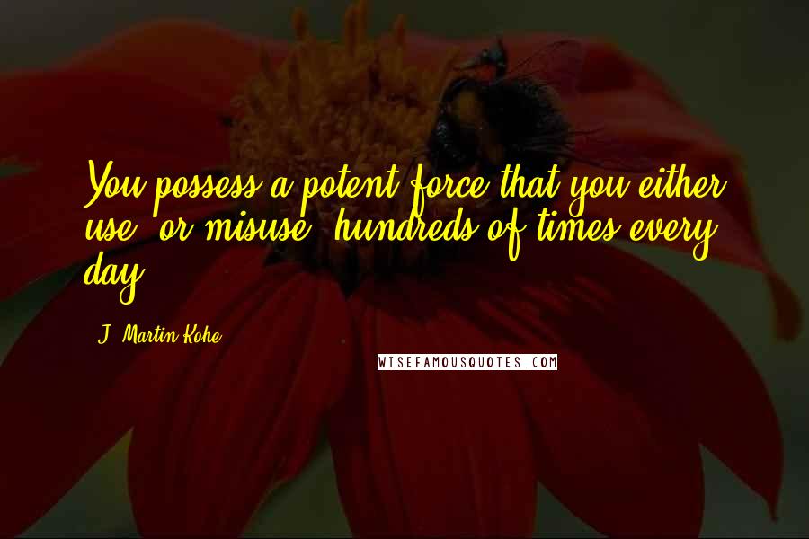 J. Martin Kohe Quotes: You possess a potent force that you either use, or misuse, hundreds of times every day.