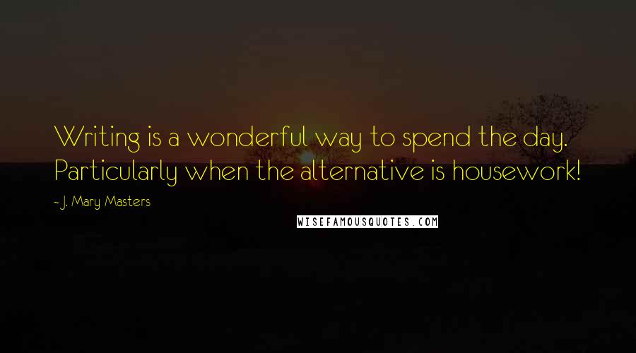 J. Mary Masters Quotes: Writing is a wonderful way to spend the day. Particularly when the alternative is housework!