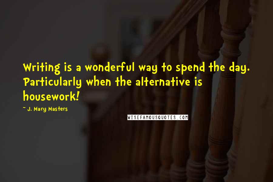 J. Mary Masters Quotes: Writing is a wonderful way to spend the day. Particularly when the alternative is housework!