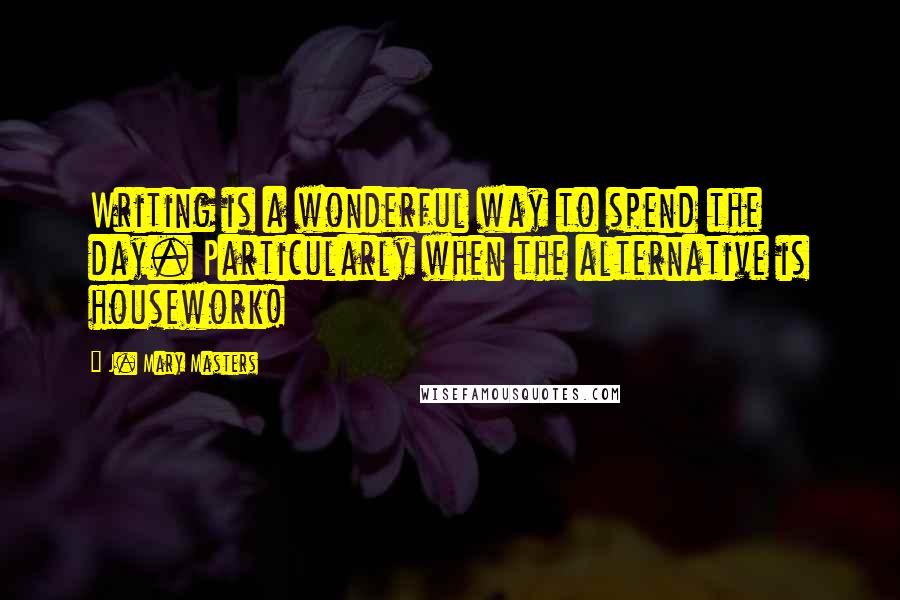 J. Mary Masters Quotes: Writing is a wonderful way to spend the day. Particularly when the alternative is housework!