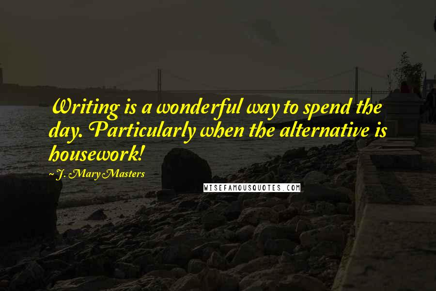 J. Mary Masters Quotes: Writing is a wonderful way to spend the day. Particularly when the alternative is housework!