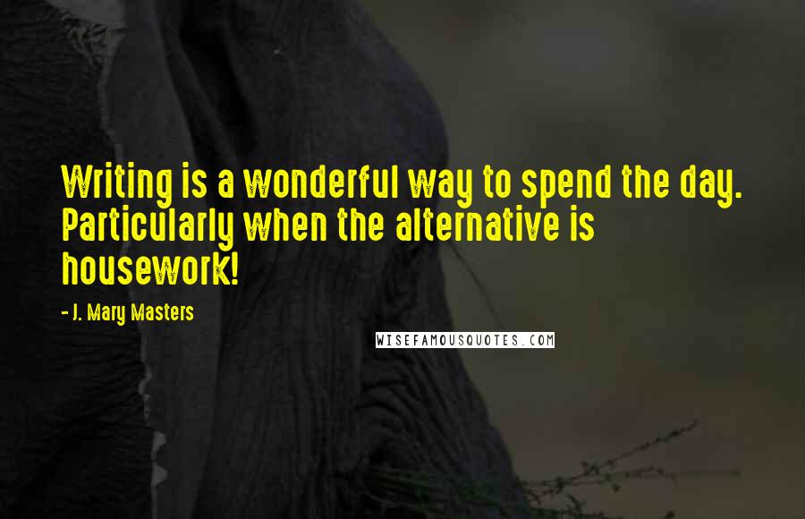 J. Mary Masters Quotes: Writing is a wonderful way to spend the day. Particularly when the alternative is housework!