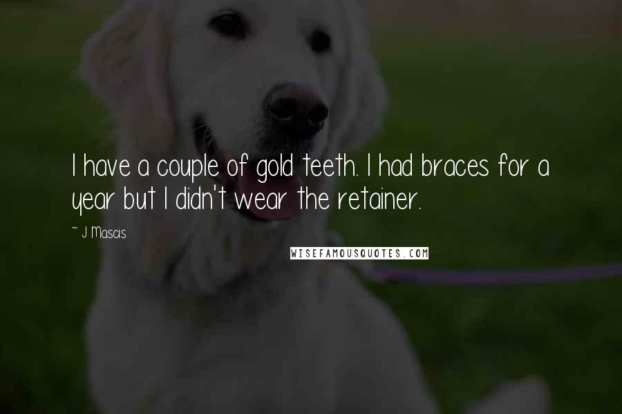 J Mascis Quotes: I have a couple of gold teeth. I had braces for a year but I didn't wear the retainer.