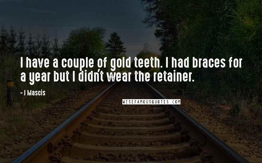 J Mascis Quotes: I have a couple of gold teeth. I had braces for a year but I didn't wear the retainer.