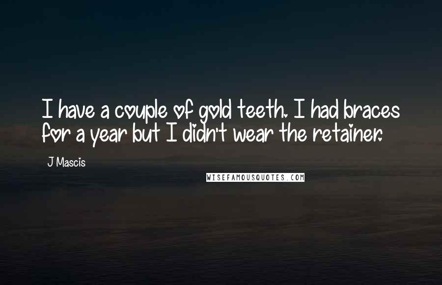 J Mascis Quotes: I have a couple of gold teeth. I had braces for a year but I didn't wear the retainer.