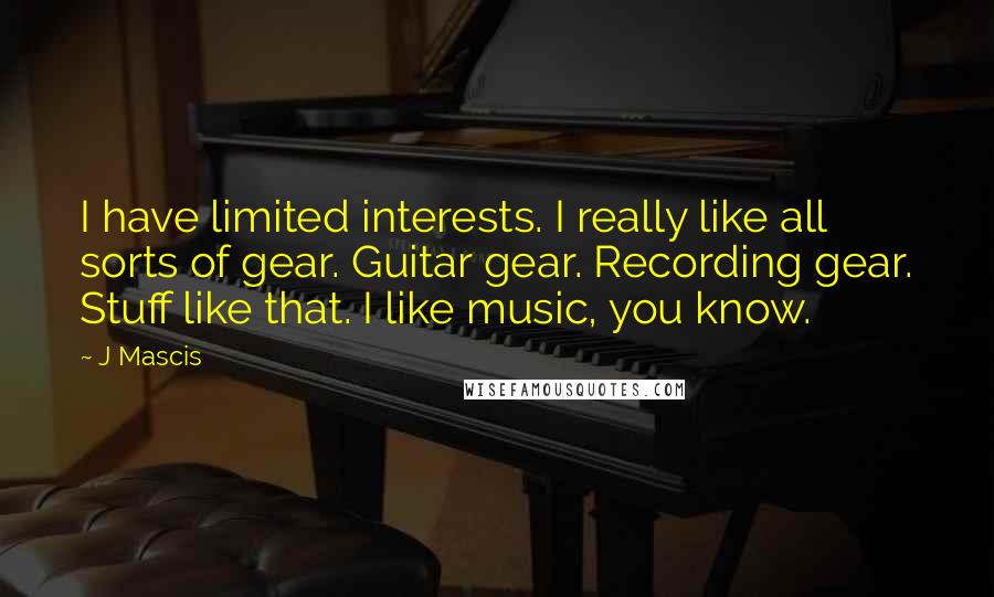 J Mascis Quotes: I have limited interests. I really like all sorts of gear. Guitar gear. Recording gear. Stuff like that. I like music, you know.