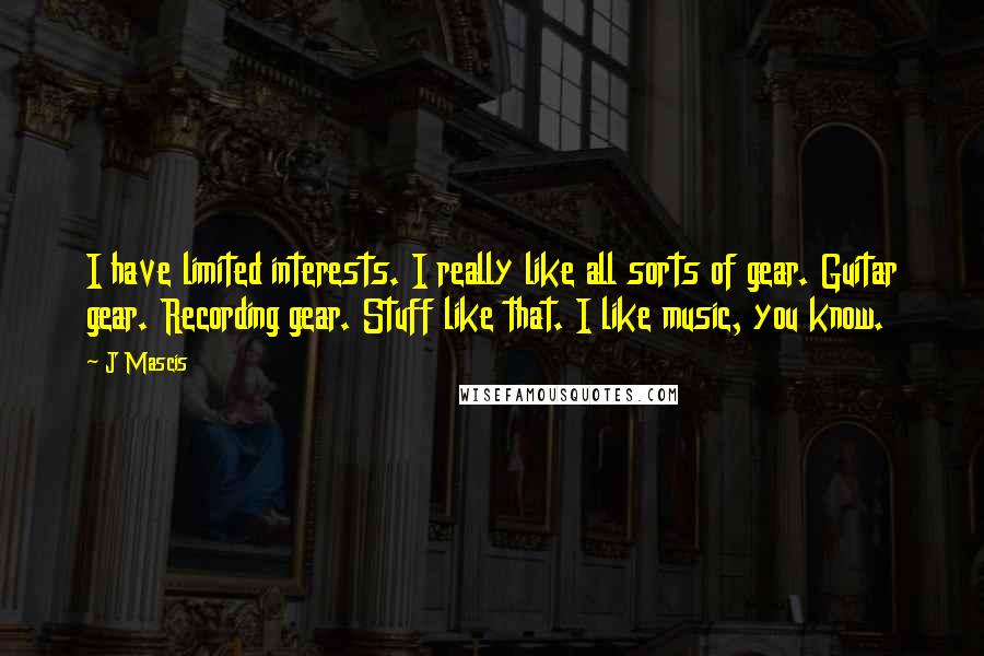 J Mascis Quotes: I have limited interests. I really like all sorts of gear. Guitar gear. Recording gear. Stuff like that. I like music, you know.