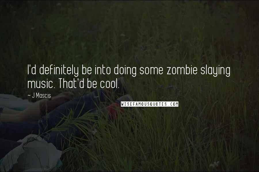 J Mascis Quotes: I'd definitely be into doing some zombie slaying music. That'd be cool.
