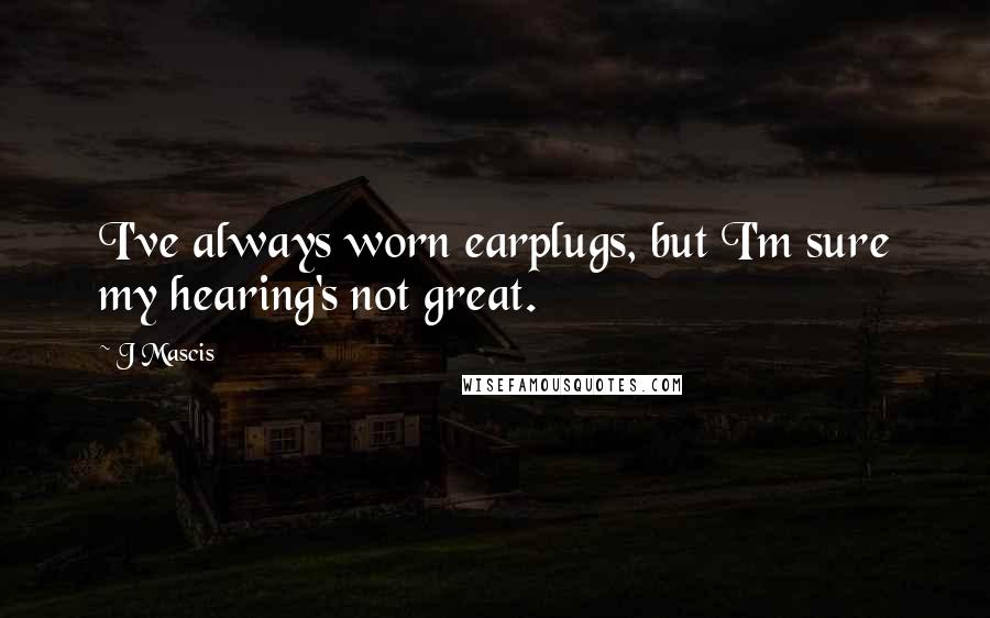 J Mascis Quotes: I've always worn earplugs, but I'm sure my hearing's not great.