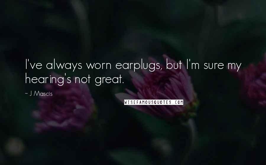 J Mascis Quotes: I've always worn earplugs, but I'm sure my hearing's not great.