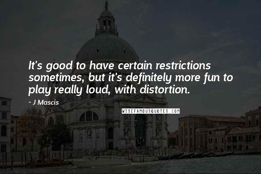 J Mascis Quotes: It's good to have certain restrictions sometimes, but it's definitely more fun to play really loud, with distortion.