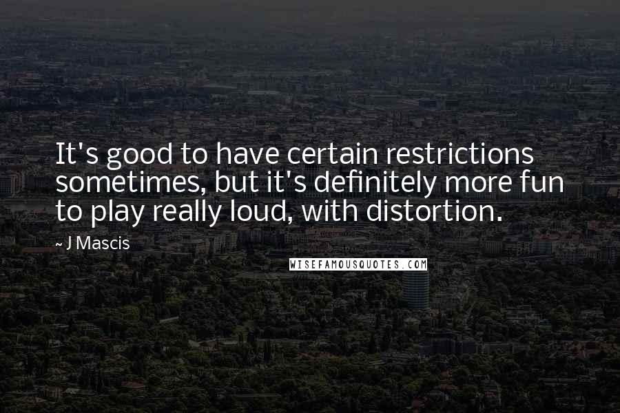 J Mascis Quotes: It's good to have certain restrictions sometimes, but it's definitely more fun to play really loud, with distortion.