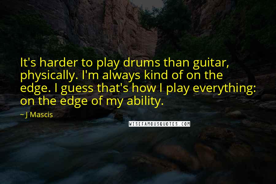 J Mascis Quotes: It's harder to play drums than guitar, physically. I'm always kind of on the edge. I guess that's how I play everything: on the edge of my ability.