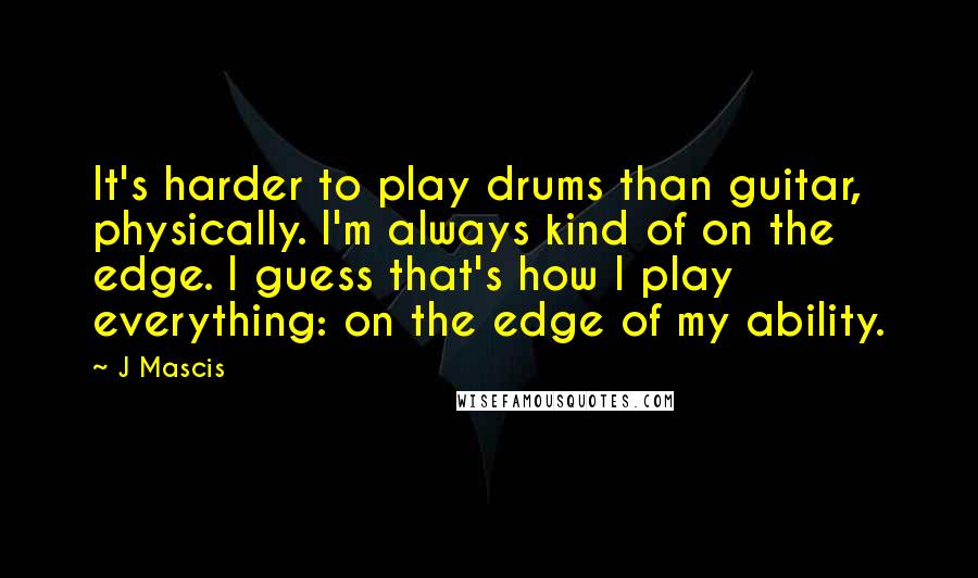 J Mascis Quotes: It's harder to play drums than guitar, physically. I'm always kind of on the edge. I guess that's how I play everything: on the edge of my ability.