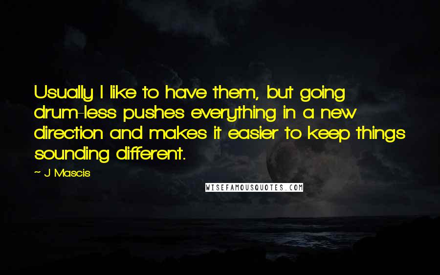 J Mascis Quotes: Usually I like to have them, but going drum-less pushes everything in a new direction and makes it easier to keep things sounding different.