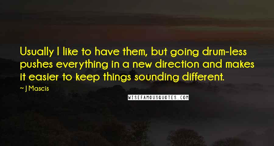 J Mascis Quotes: Usually I like to have them, but going drum-less pushes everything in a new direction and makes it easier to keep things sounding different.