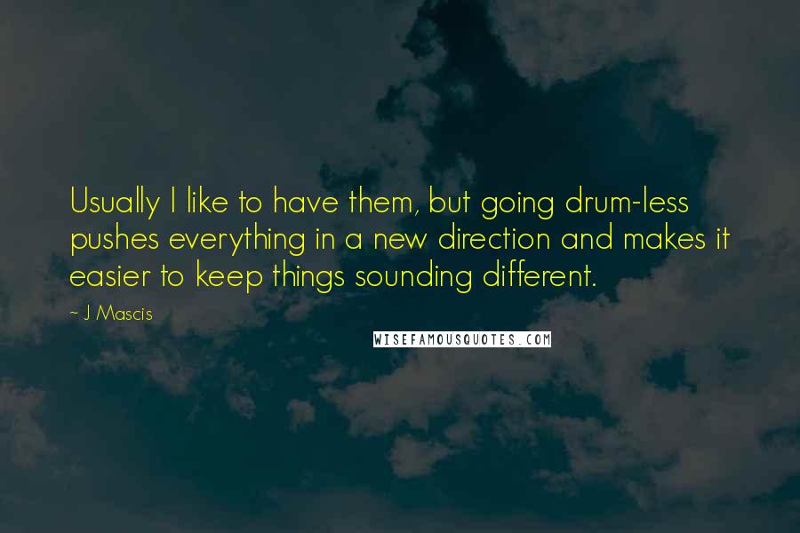 J Mascis Quotes: Usually I like to have them, but going drum-less pushes everything in a new direction and makes it easier to keep things sounding different.