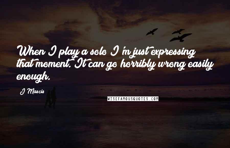 J Mascis Quotes: When I play a solo I'm just expressing that moment. It can go horribly wrong easily enough.