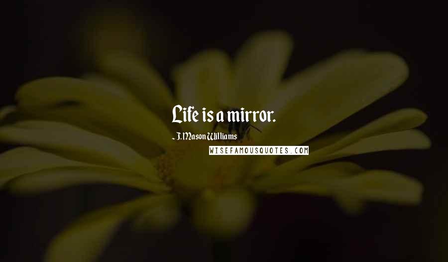 J. Mason Williams Quotes: Life is a mirror.