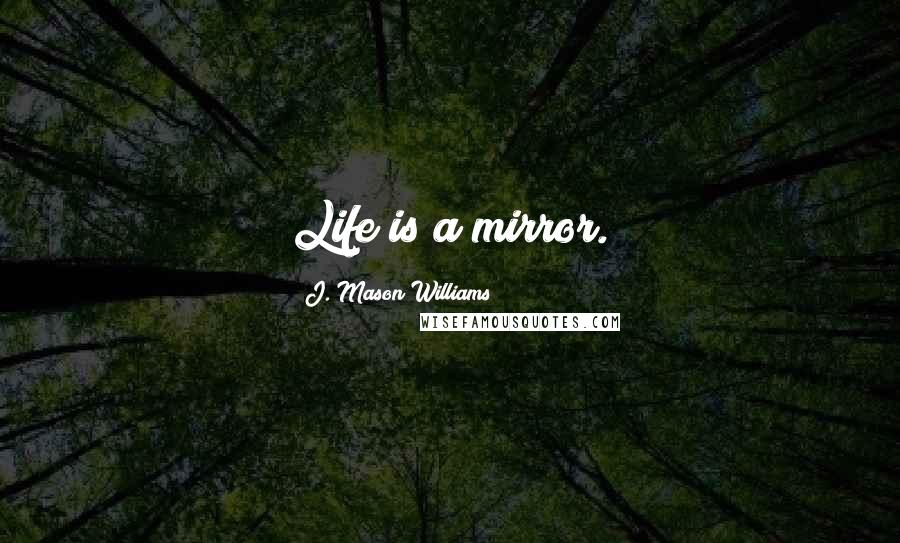 J. Mason Williams Quotes: Life is a mirror.