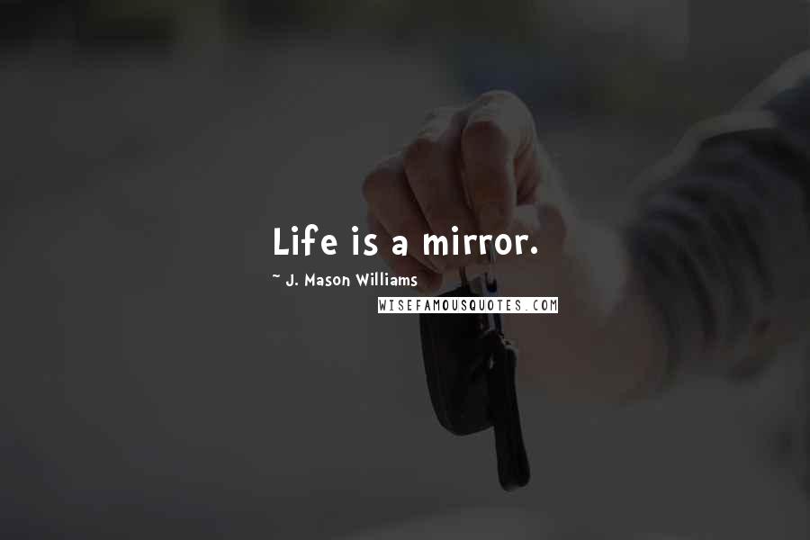 J. Mason Williams Quotes: Life is a mirror.