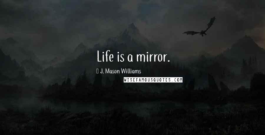 J. Mason Williams Quotes: Life is a mirror.