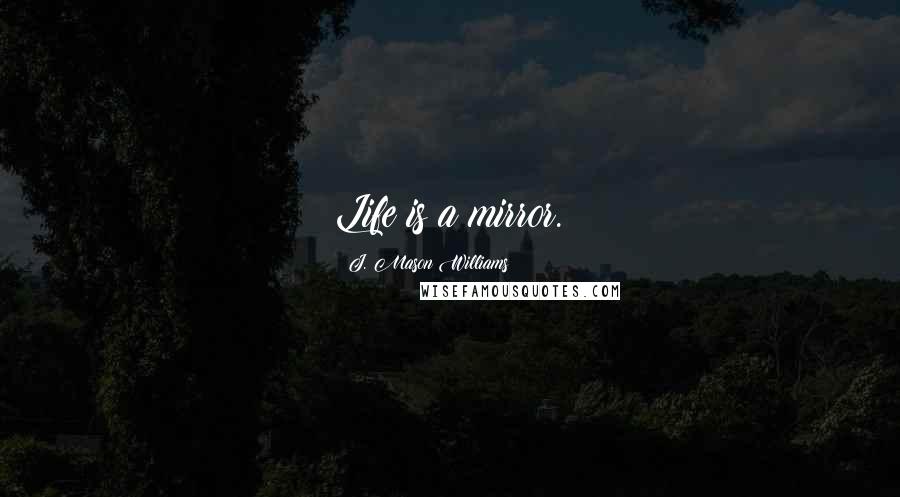 J. Mason Williams Quotes: Life is a mirror.