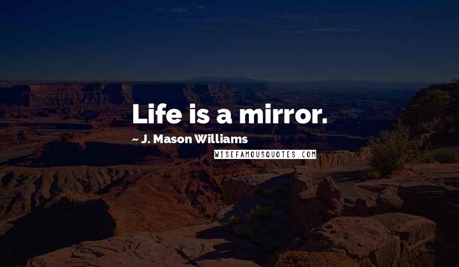 J. Mason Williams Quotes: Life is a mirror.