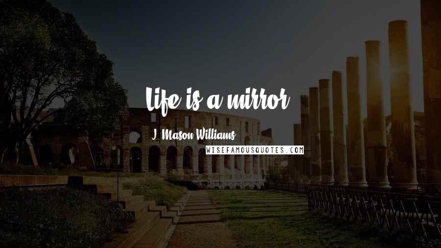 J. Mason Williams Quotes: Life is a mirror.