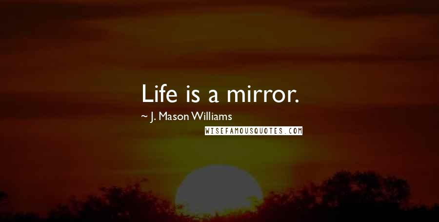 J. Mason Williams Quotes: Life is a mirror.