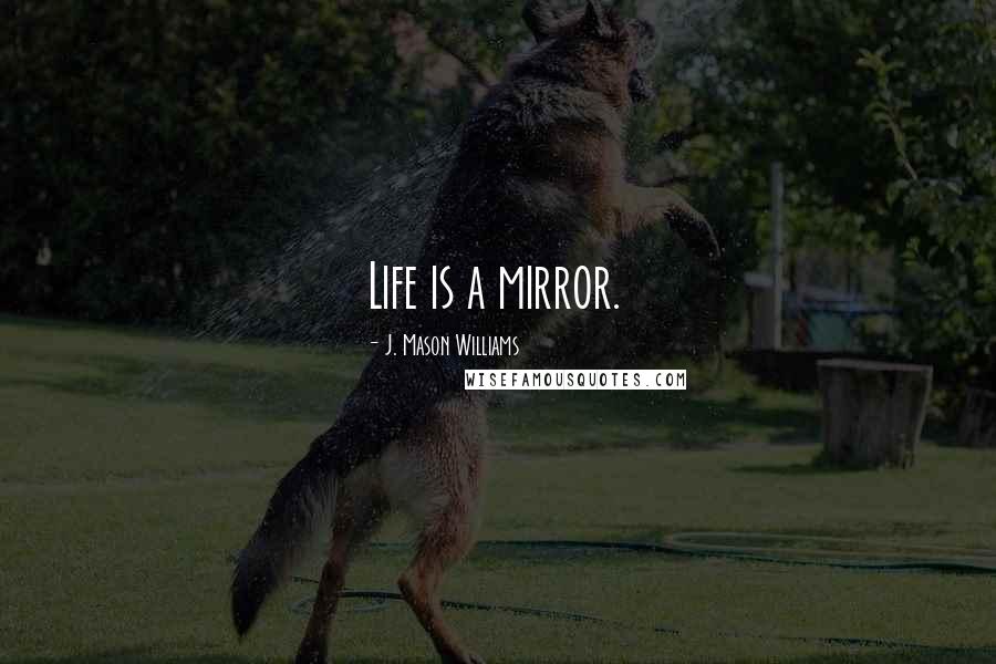 J. Mason Williams Quotes: Life is a mirror.