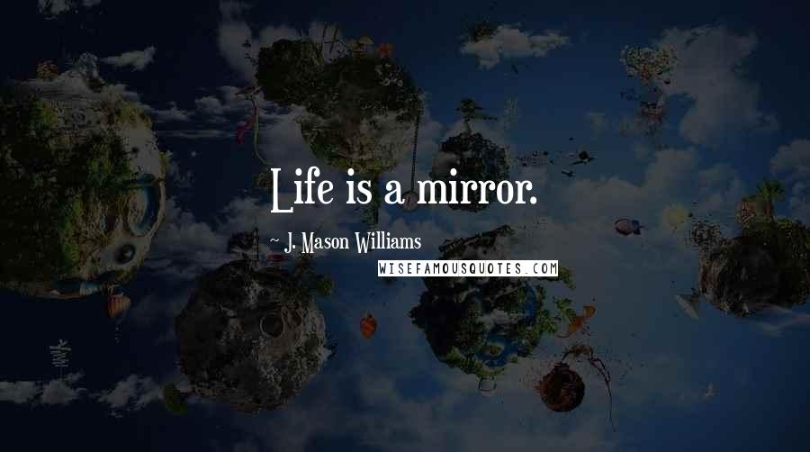 J. Mason Williams Quotes: Life is a mirror.