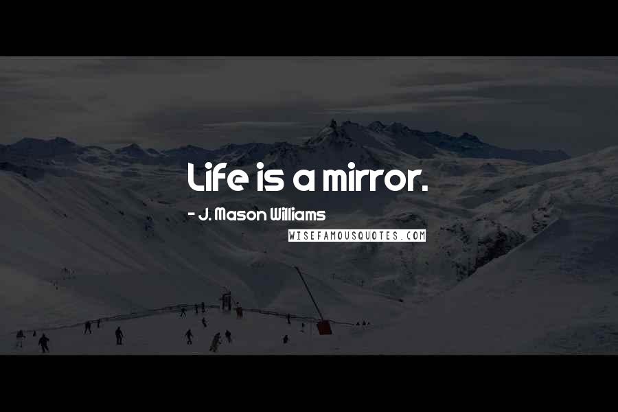 J. Mason Williams Quotes: Life is a mirror.