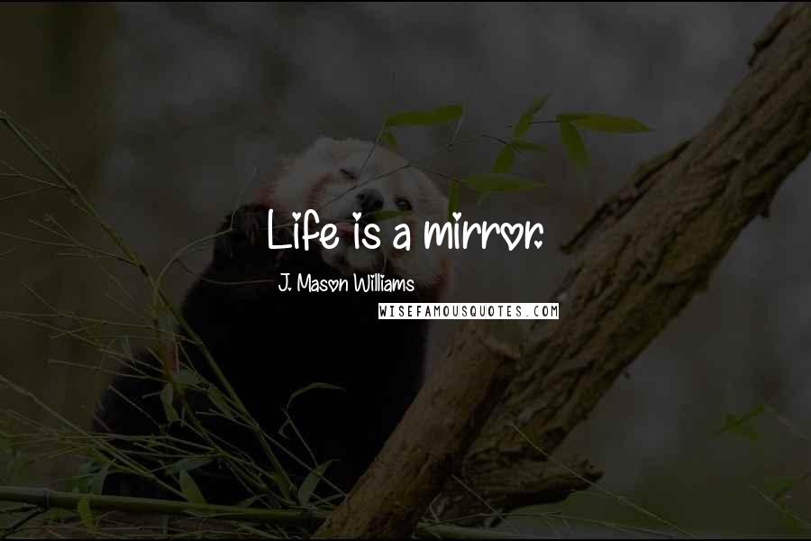 J. Mason Williams Quotes: Life is a mirror.