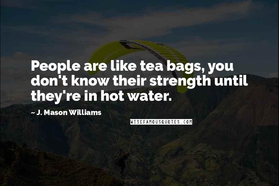 J. Mason Williams Quotes: People are like tea bags, you don't know their strength until they're in hot water.